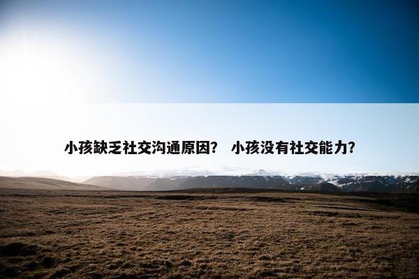小孩缺乏社交沟通原因？ 小孩没有社交能力？