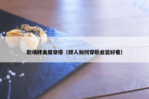 职场胖美眉穿搭（胖人如何穿职业装好看）