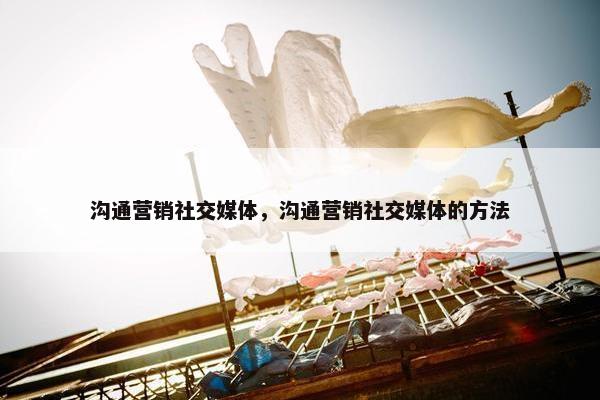 沟通营销社交媒体，沟通营销社交媒体的方法
