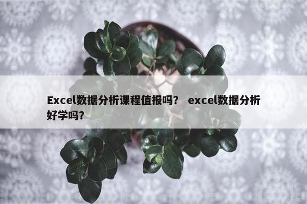 Excel数据分析课程值报吗？ excel数据分析好学吗？