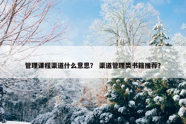 管理课程渠道什么意思？ 渠道管理类书籍推荐？
