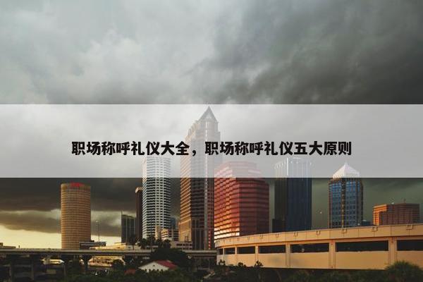 职场称呼礼仪大全，职场称呼礼仪五大原则
