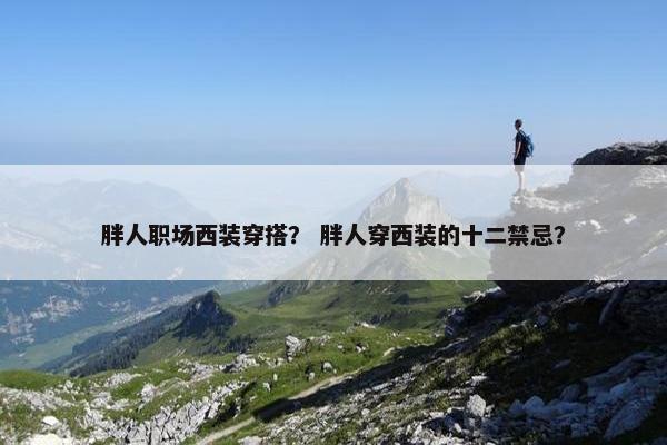 胖人职场西装穿搭？ 胖人穿西装的十二禁忌？
