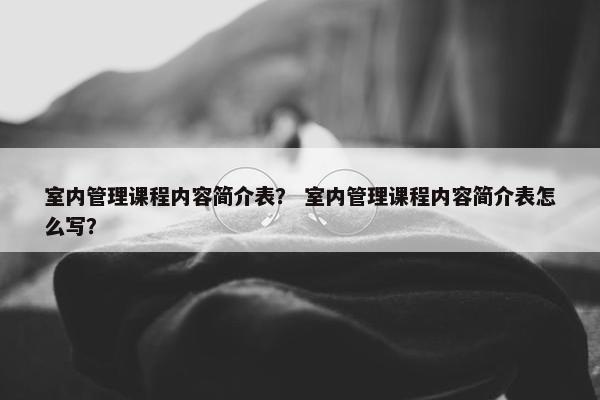 室内管理课程内容简介表？ 室内管理课程内容简介表怎么写？