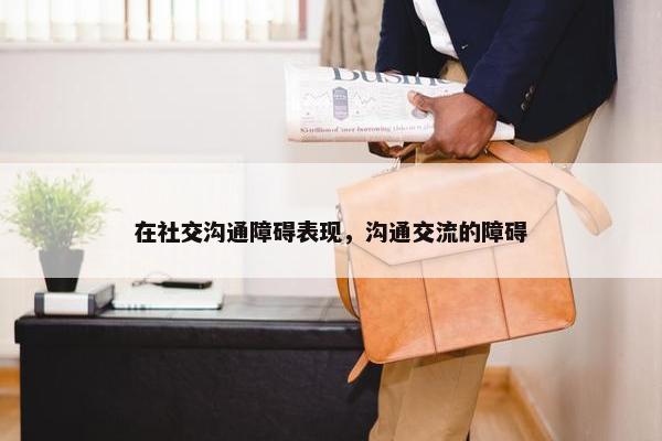 在社交沟通障碍表现，沟通交流的障碍