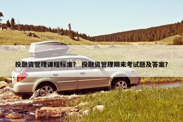 投融资管理课程标准？ 投融资管理期末考试题及答案？