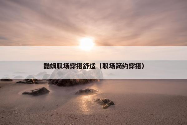 酷飒职场穿搭舒适（职场简约穿搭）