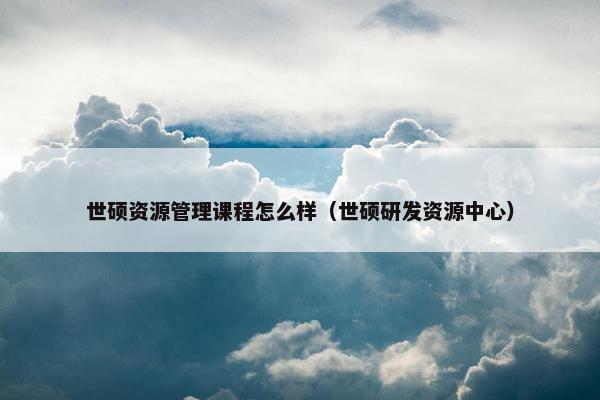 世硕资源管理课程怎么样（世硕研发资源中心）