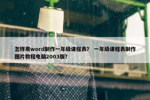 怎样用word制作一年级课程表？ 一年级课程表制作图片教程电脑2003版？