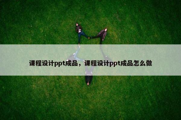 课程设计ppt成品，课程设计ppt成品怎么做