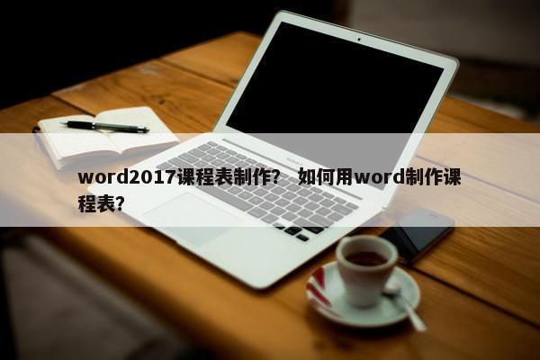 word2017课程表制作？ 如何用word制作课程表？