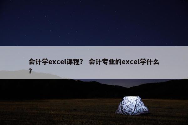 会计学excel课程？ 会计专业的excel学什么？