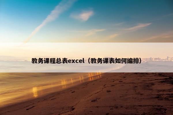 教务课程总表excel（教务课表如何编排）