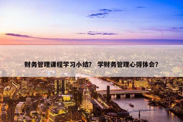 财务管理课程学习小结？ 学财务管理心得体会？