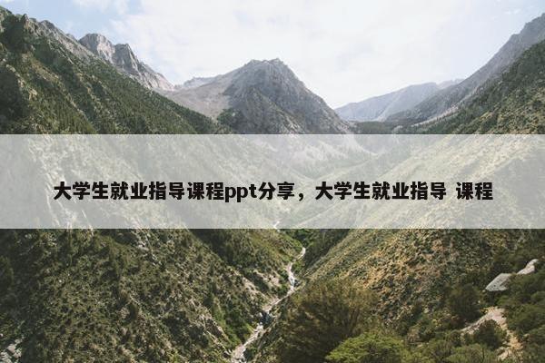 大学生就业指导课程ppt分享，大学生就业指导 课程