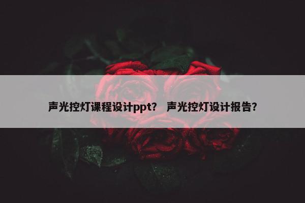 声光控灯课程设计ppt？ 声光控灯设计报告？