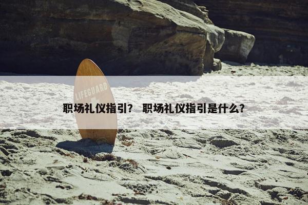 职场礼仪指引？ 职场礼仪指引是什么？