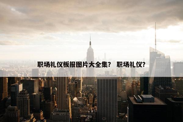 职场礼仪板报图片大全集？ 职场礼仪？