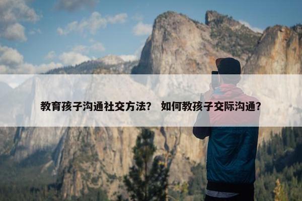 教育孩子沟通社交方法？ 如何教孩子交际沟通？