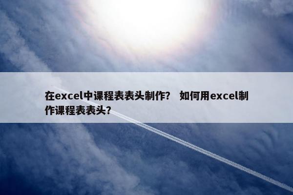 在excel中课程表表头制作？ 如何用excel制作课程表表头？