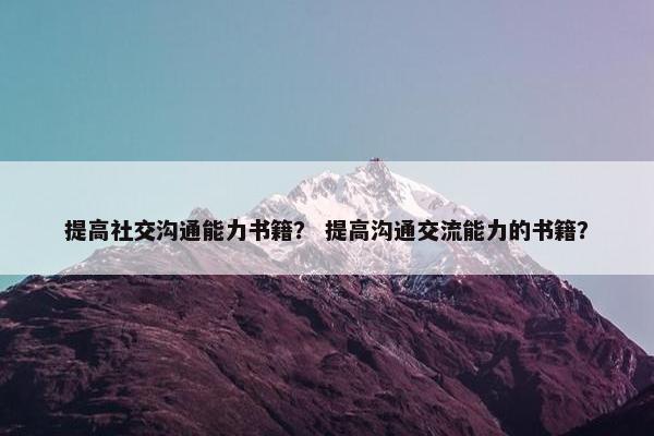 提高社交沟通能力书籍？ 提高沟通交流能力的书籍？