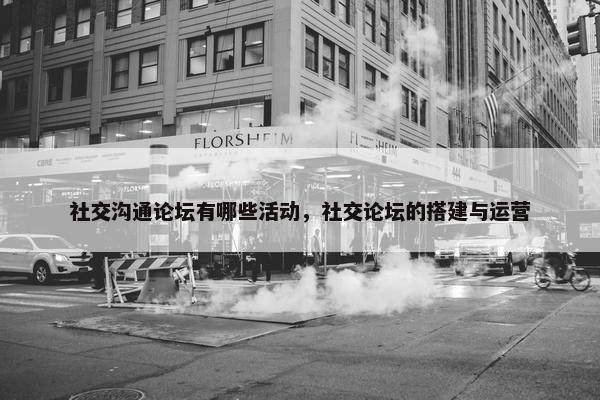 社交沟通论坛有哪些活动，社交论坛的搭建与运营