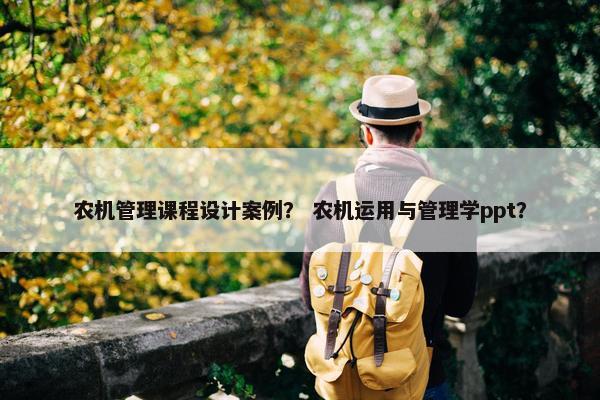 农机管理课程设计案例？ 农机运用与管理学ppt？