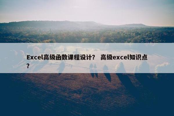 Excel高级函数课程设计？ 高级excel知识点？