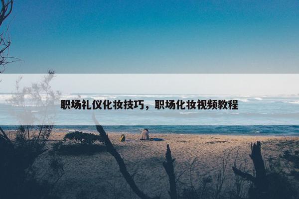 职场礼仪化妆技巧，职场化妆视频教程