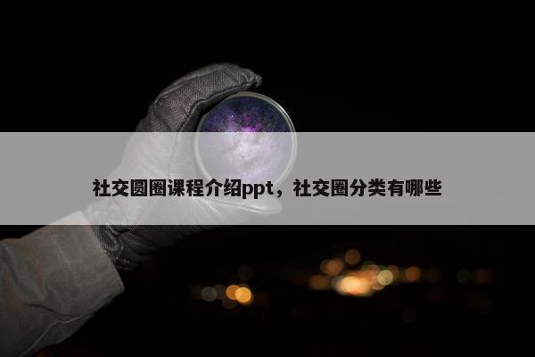 社交圆圈课程介绍ppt，社交圈分类有哪些