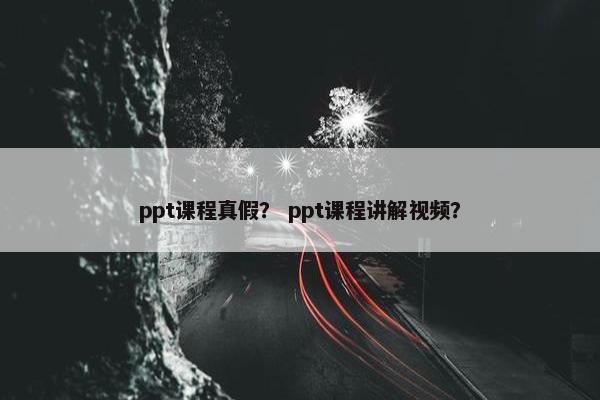 ppt课程真假？ ppt课程讲解视频？
