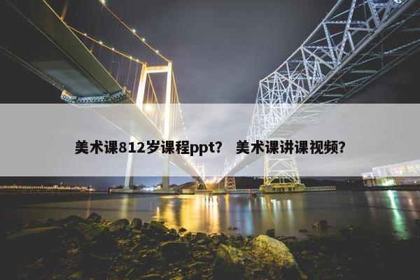 美术课812岁课程ppt？ 美术课讲课视频？
