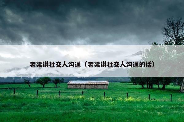 老梁讲社交人沟通（老梁讲社交人沟通的话）