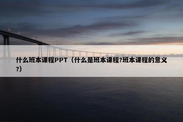 什么班本课程PPT（什么是班本课程?班本课程的意义?）