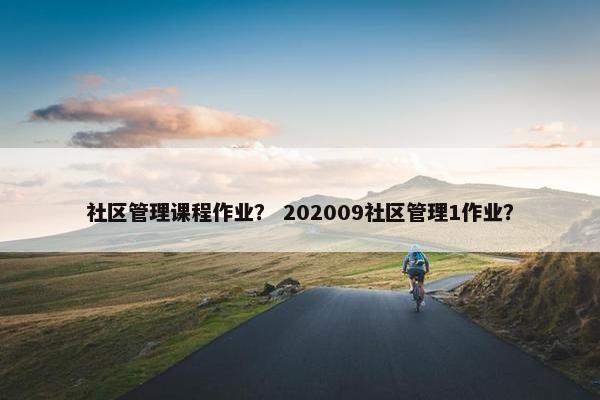 社区管理课程作业？ 202009社区管理1作业？