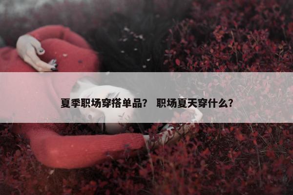 夏季职场穿搭单品？ 职场夏天穿什么？
