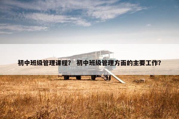 初中班级管理课程？ 初中班级管理方面的主要工作？