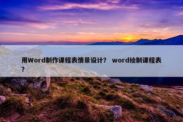 用Word制作课程表情景设计？ word绘制课程表？