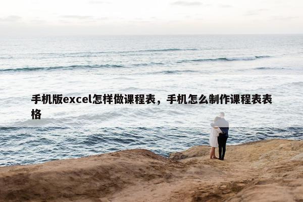 手机版excel怎样做课程表，手机怎么制作课程表表格