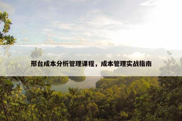邢台成本分析管理课程，成本管理实战指南