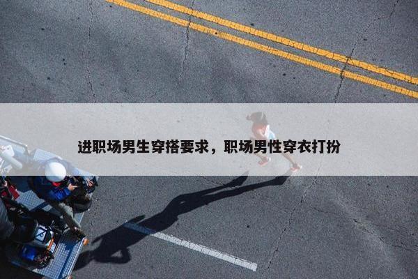 进职场男生穿搭要求，职场男性穿衣打扮
