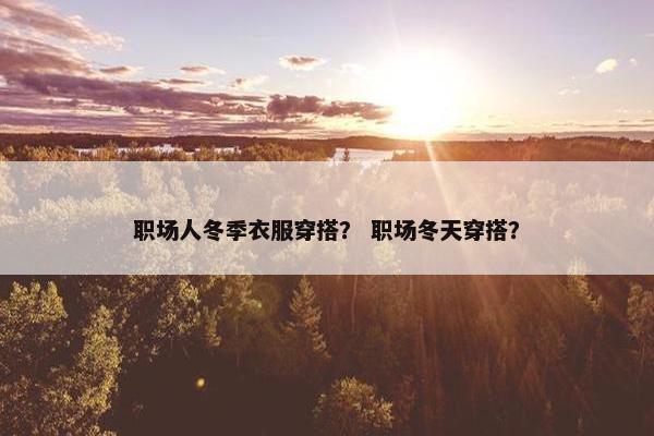 职场人冬季衣服穿搭？ 职场冬天穿搭？