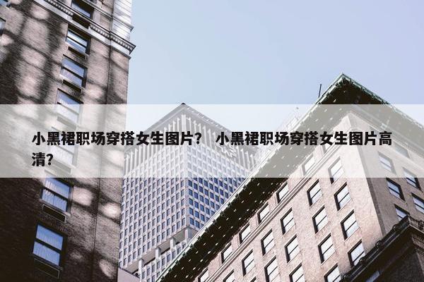 小黑裙职场穿搭女生图片？ 小黑裙职场穿搭女生图片高清？