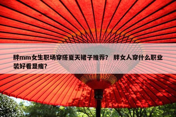 胖mm女生职场穿搭夏天裙子推荐？ 胖女人穿什么职业装好看显瘦？
