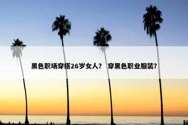 黑色职场穿搭26岁女人？ 穿黑色职业服装？