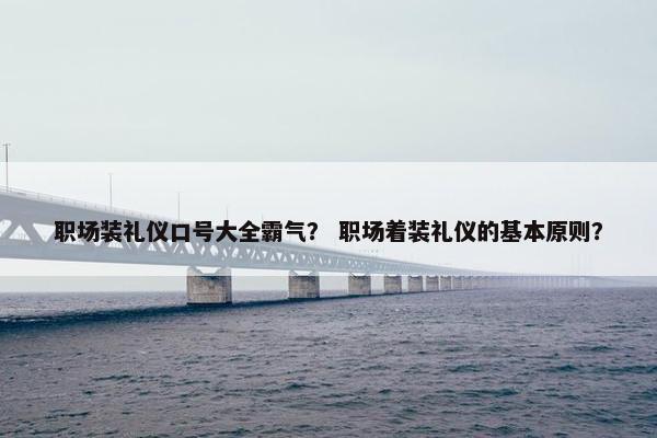 职场装礼仪口号大全霸气？ 职场着装礼仪的基本原则？