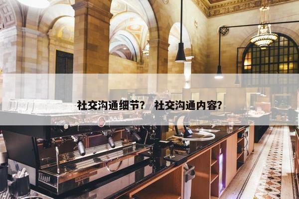 社交沟通细节？ 社交沟通内容？