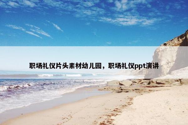 职场礼仪片头素材幼儿园，职场礼仪ppt演讲