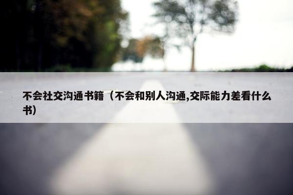 不会社交沟通书籍（不会和别人沟通,交际能力差看什么书）