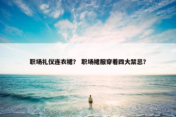职场礼仪连衣裙？ 职场裙服穿着四大禁忌？